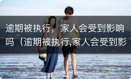 逾期被执行，家人会受到影响吗（逾期被执行,家人会受到影响吗怎么办）