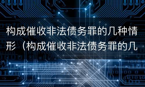 构成催收非法债务罪的几种情形（构成催收非法债务罪的几种情形是）