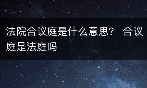 法院合议庭是什么意思？ 合议庭是法庭吗