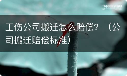 工伤公司搬迁怎么赔偿？（公司搬迁赔偿标准）