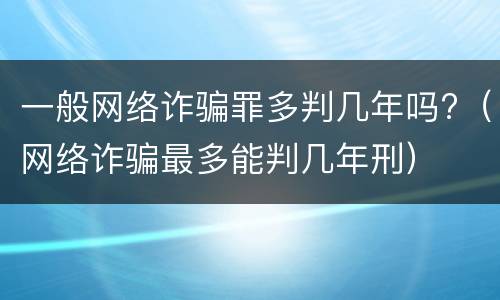 一般网络诈骗罪多判几年吗?（网络诈骗最多能判几年刑）