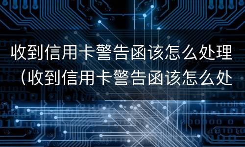 收到信用卡警告函该怎么处理（收到信用卡警告函该怎么处理好）