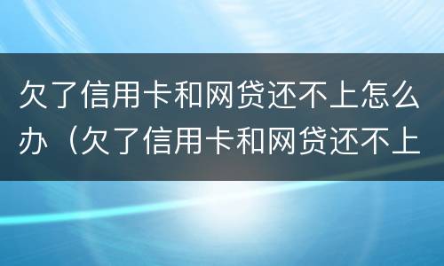 欠了信用卡和网贷还不上怎么办（欠了信用卡和网贷还不上怎么办呢）