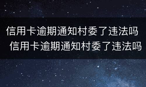 信用卡逾期通知村委了违法吗 信用卡逾期通知村委了违法吗怎么办