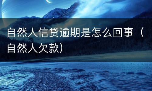 自然人信贷逾期是怎么回事（自然人欠款）