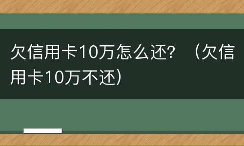 欠信用卡10万怎么还？（欠信用卡10万不还）