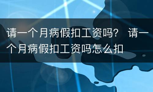 请一个月病假扣工资吗？ 请一个月病假扣工资吗怎么扣