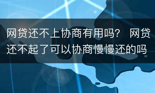 网贷还不上协商有用吗？ 网贷还不起了可以协商慢慢还的吗