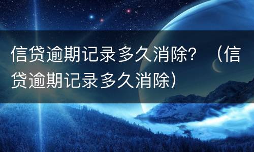 信贷逾期记录多久消除？（信贷逾期记录多久消除）
