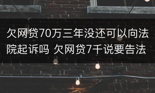 欠网贷70万三年没还可以向法院起诉吗 欠网贷7千说要告法院