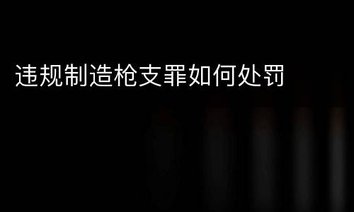 违规制造枪支罪如何处罚