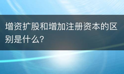 增资扩股和增加注册资本的区别是什么？