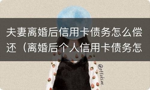 夫妻离婚后信用卡债务怎么偿还（离婚后个人信用卡债务怎么办）