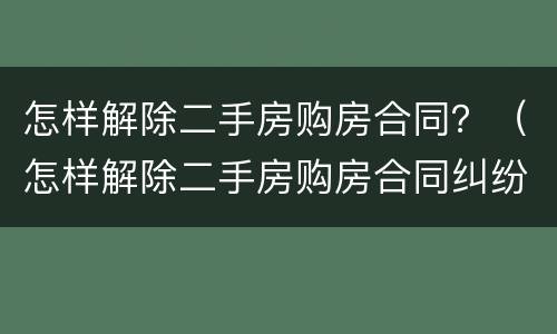 怎样解除二手房购房合同？（怎样解除二手房购房合同纠纷）