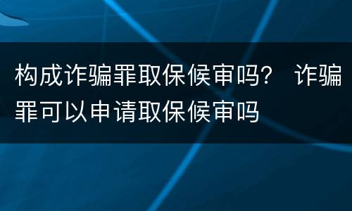构成诈骗罪取保候审吗？ 诈骗罪可以申请取保候审吗