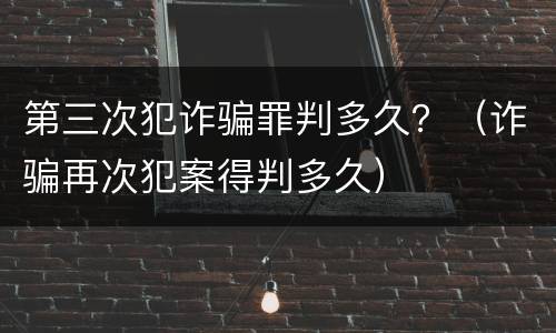 第三次犯诈骗罪判多久？（诈骗再次犯案得判多久）