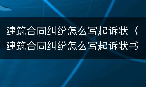 建筑合同纠纷怎么写起诉状（建筑合同纠纷怎么写起诉状书）