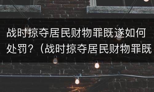 战时掠夺居民财物罪既遂如何处罚?（战时掠夺居民财物罪既遂如何处罚多少钱）