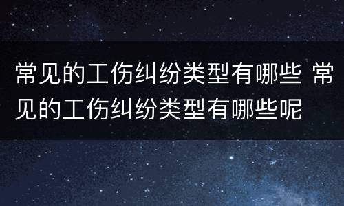 常见的工伤纠纷类型有哪些 常见的工伤纠纷类型有哪些呢