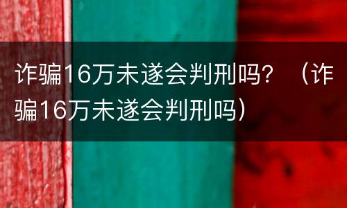 诈骗16万未遂会判刑吗？（诈骗16万未遂会判刑吗）
