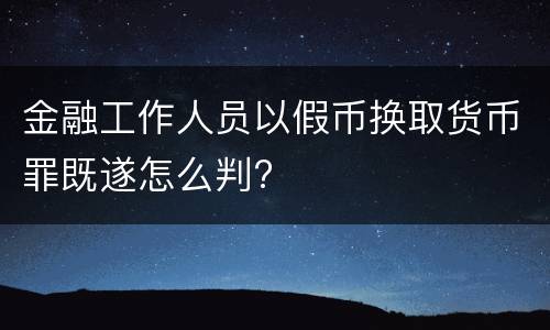 金融工作人员以假币换取货币罪既遂怎么判?