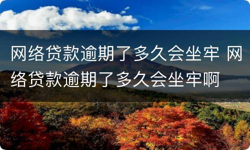 网络贷款逾期了多久会坐牢 网络贷款逾期了多久会坐牢啊