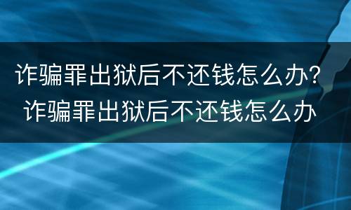 诈骗罪出狱后不还钱怎么办？ 诈骗罪出狱后不还钱怎么办