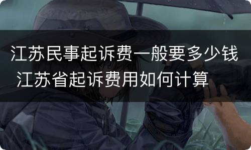 江苏民事起诉费一般要多少钱 江苏省起诉费用如何计算