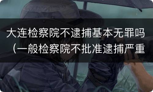 大连检察院不逮捕基本无罪吗（一般检察院不批准逮捕严重吗）