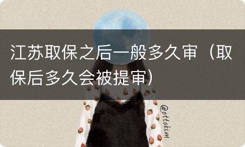 江苏取保之后一般多久审（取保后多久会被提审）