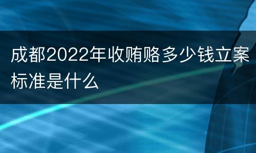 成都2022年收贿赂多少钱立案标准是什么