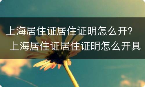 上海居住证居住证明怎么开？ 上海居住证居住证明怎么开具