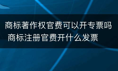 商标著作权官费可以开专票吗 商标注册官费开什么发票