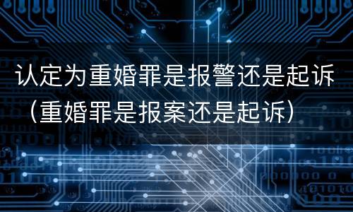 认定为重婚罪是报警还是起诉（重婚罪是报案还是起诉）