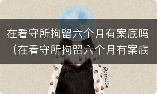 在看守所拘留六个月有案底吗（在看守所拘留六个月有案底吗怎么办）
