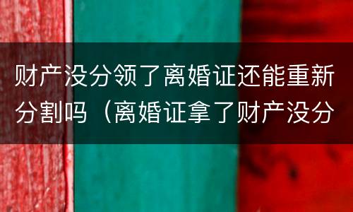 财产没分领了离婚证还能重新分割吗（离婚证拿了财产没分）