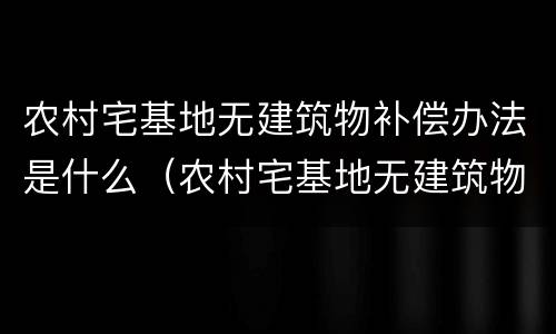 农村宅基地无建筑物补偿办法是什么（农村宅基地无建筑物补偿办法是什么意思）