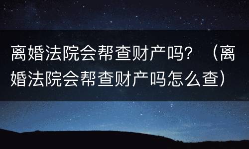 离婚法院会帮查财产吗？（离婚法院会帮查财产吗怎么查）