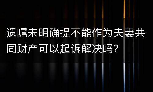 遗嘱未明确提不能作为夫妻共同财产可以起诉解决吗？