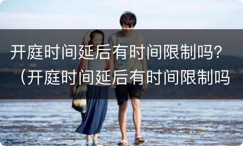 开庭时间延后有时间限制吗？（开庭时间延后有时间限制吗）