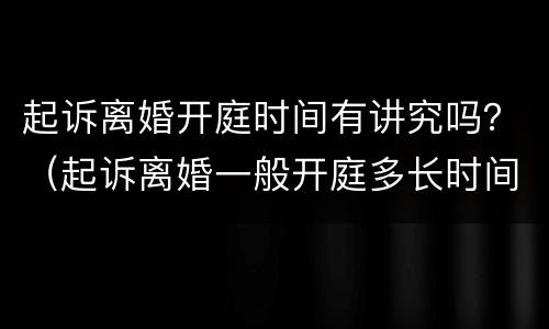 起诉离婚开庭时间有讲究吗？（起诉离婚一般开庭多长时间）