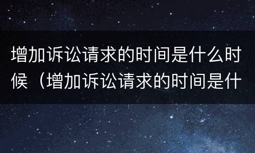 增加诉讼请求的时间是什么时候（增加诉讼请求的时间是什么时候提出的）