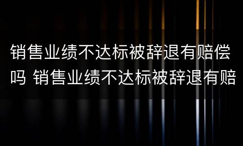 销售业绩不达标被辞退有赔偿吗 销售业绩不达标被辞退有赔偿吗