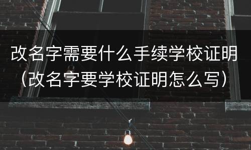 改名字需要什么手续学校证明（改名字要学校证明怎么写）