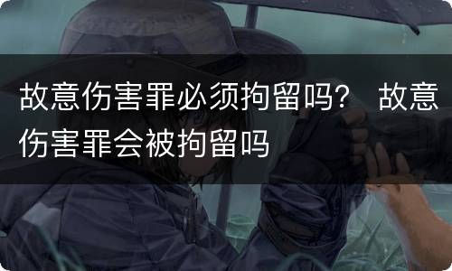故意伤害罪必须拘留吗？ 故意伤害罪会被拘留吗