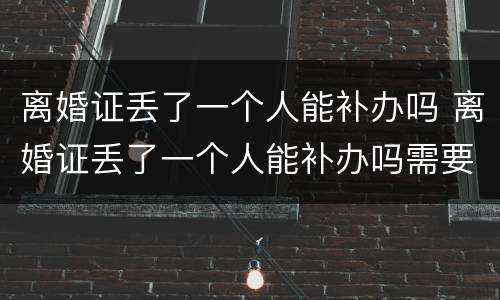 离婚证丢了一个人能补办吗 离婚证丢了一个人能补办吗需要多久