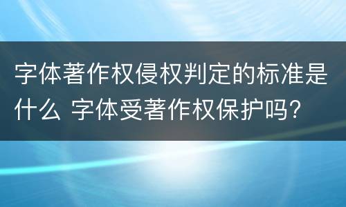 字体著作权侵权判定的标准是什么 字体受著作权保护吗?