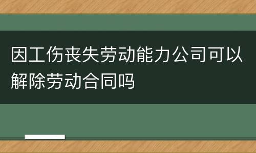 因工伤丧失劳动能力公司可以解除劳动合同吗