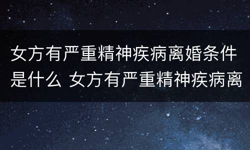 女方有严重精神疾病离婚条件是什么 女方有严重精神疾病离婚条件是什么呢