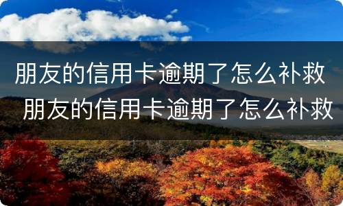 朋友的信用卡逾期了怎么补救 朋友的信用卡逾期了怎么补救他